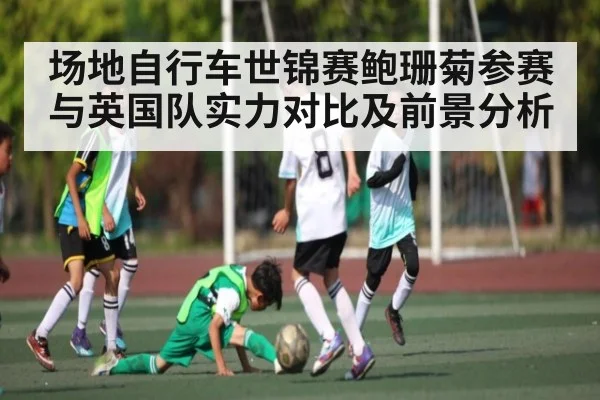 场地自行车世锦赛鲍珊菊参赛与英国队实力对比及前景分析