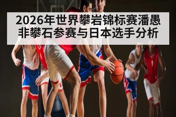 2026年世界攀岩锦标赛潘愚非攀石参赛与日本选手分析
