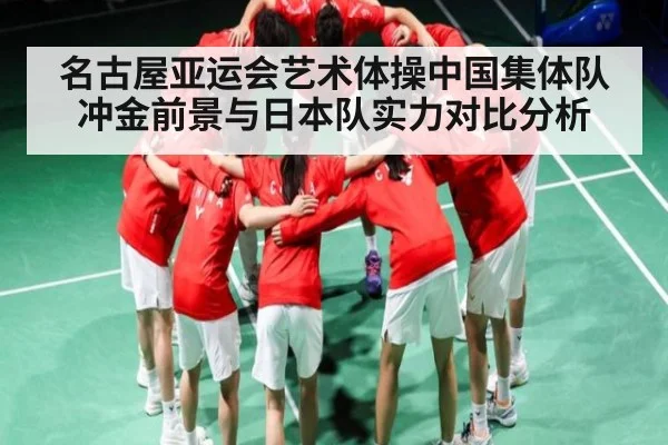 名古屋亚运会艺术体操中国集体队冲金前景与日本队实力对比分析