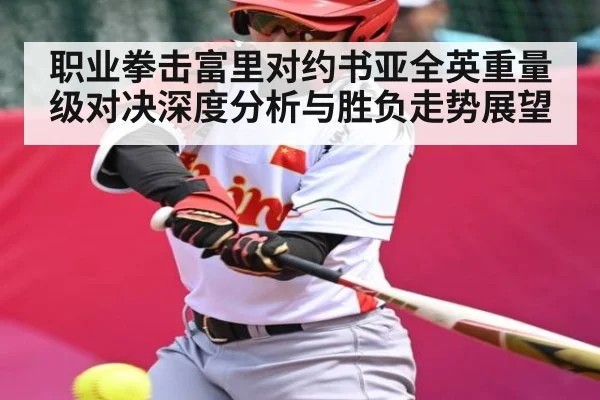 职业拳击富里对约书亚全英重量级对决深度分析与胜负走势展望