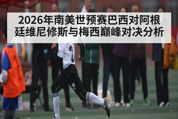 2026年南美世预赛巴西对阿根廷维尼修斯与梅西巅峰对决分析