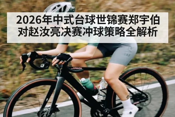 2026年中式台球世锦赛郑宇伯对赵汝亮决赛冲球策略全解析