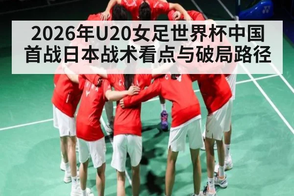2026年U20女足世界杯中国首战日本战术看点与破局路径